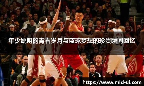 年少姚明的青春岁月与篮球梦想的珍贵瞬间回忆