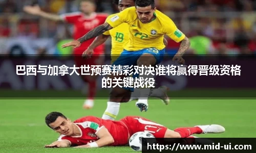 巴西与加拿大世预赛精彩对决谁将赢得晋级资格的关键战役