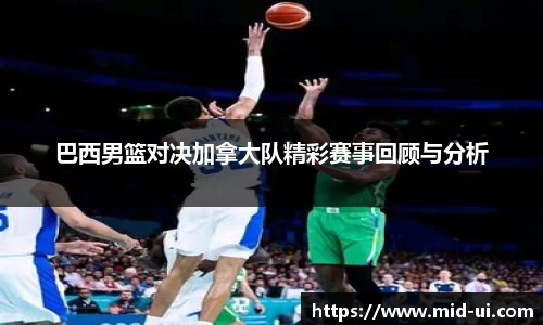 巴西男篮对决加拿大队精彩赛事回顾与分析